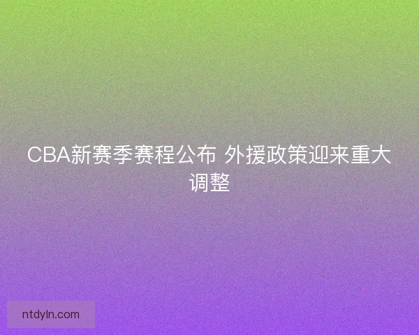 CBA新赛季赛程公布 外援政策迎来重大调整 CBA新赛季赛程公布 外援政策迎来重大调整