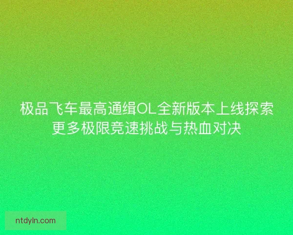 极品飞车最高通缉OL全新版本上线探索更多极限竞速挑战与热血对决 极品飞车最高通缉OL全新版本上线探索更多极限竞速挑战与热血对决
