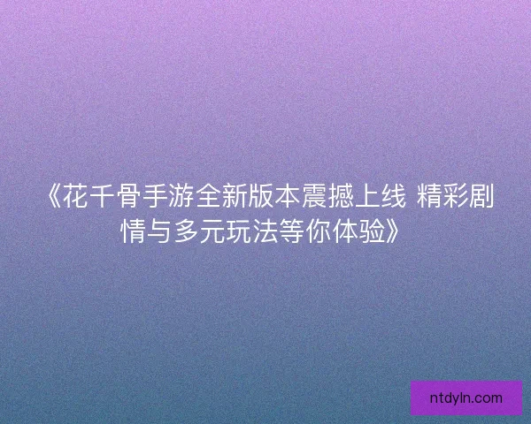 《花千骨手游全新版本震撼上线 精彩剧情与多元玩法等你体验》