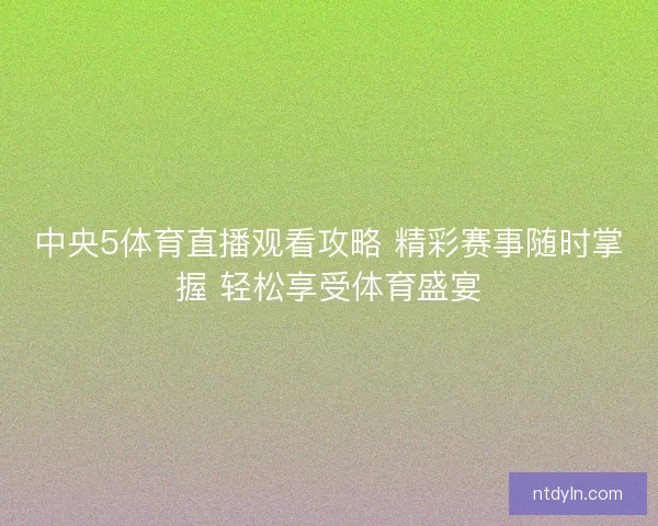 中央5体育直播观看攻略 精彩赛事随时掌握 轻松享受体育盛宴 中央5体育直播观看攻略 精彩赛事随时掌握 轻松享受体育盛宴