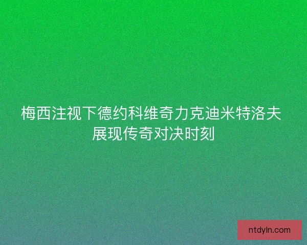 梅西注视下德约科维奇力克迪米特洛夫 展现传奇对决时刻 梅西注视下德约科维奇力克迪米特洛夫 展现传奇对决时刻
