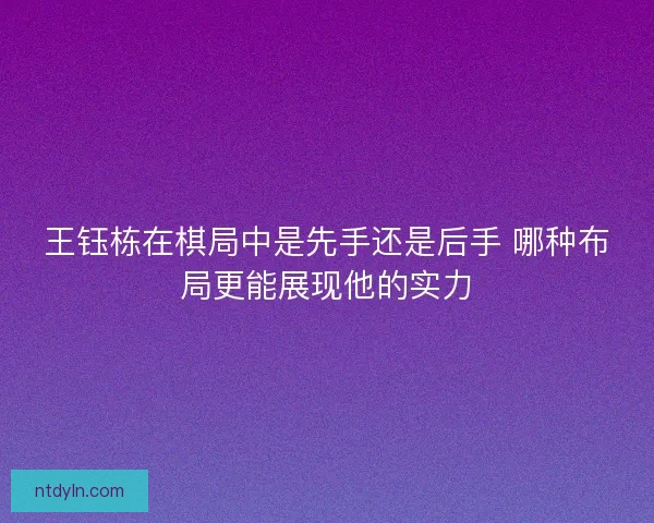 王钰栋在棋局中是先手还是后手 哪种布局更能展现他的实力 王钰栋在棋局中是先手还是后手 哪种布局更能展现他的实力