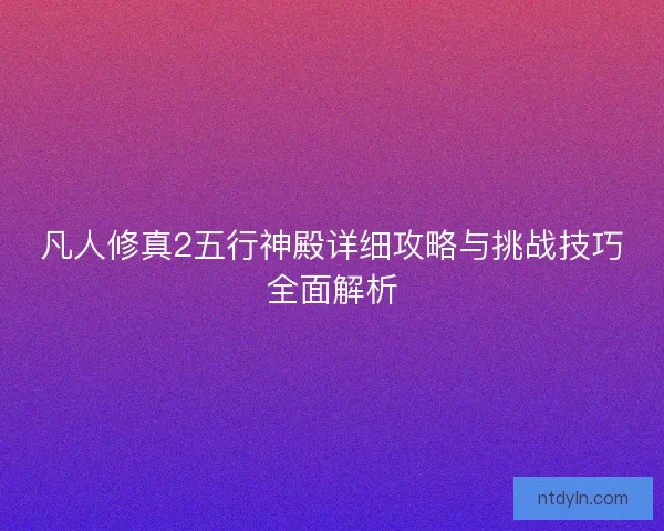 凡人修真2五行神殿详细攻略与挑战技巧全面解析