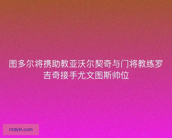 图多尔将携助教亚沃尔契奇与门将教练罗吉奇接手尤文图斯帅位