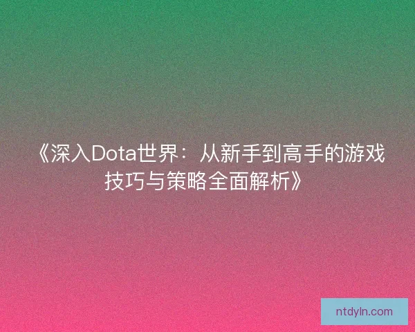 《深入Dota世界：从新手到高手的游戏技巧与策略全面解析》
