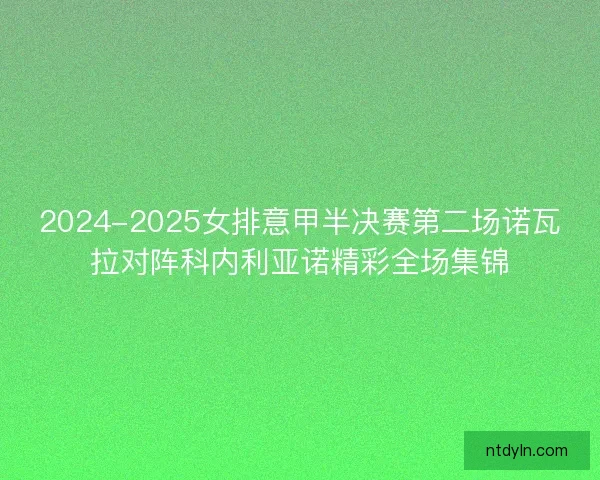 2024-2025女排意甲半决赛第二场诺瓦拉对阵科内利亚诺精彩全场集锦