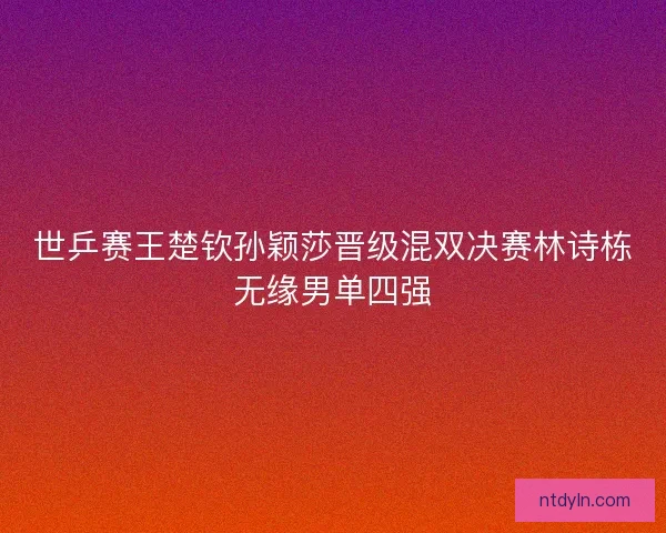 世乒赛王楚钦孙颖莎晋级混双决赛林诗栋无缘男单四强
